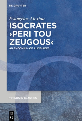 Isocrates >Peri Tou Zeugous: An Encomium of Alcibiades by Alexiou, Evangelos