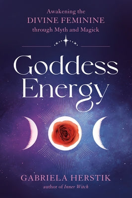 Goddess Energy: Awakening the Divine Feminine Through Myth and Magick by Herstik, Gabriela