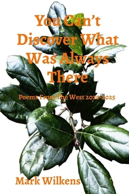You Can't Discover What Was Always There: Poems From The West 2020-2025 by Wilkens, Mark