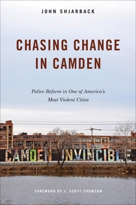 Chasing Change in Camden: Police Reform in One of America's Most Violent Cities by Shjarback, John