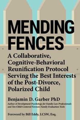 Mending Fences: A Collaborative, Cognitive-Behavioral Reunification Protocol Serving the Best Interests of the Post-Divorce, Polarized Child by Garber, Benjamin D.