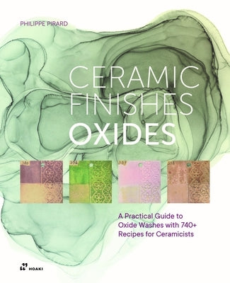 Ceramic Finishes Oxides: A Practical Guide to Oxide Washes with 740+ Recipes for Ceramicists: Ceramic Finishes Oxides: A Practical Guide to Oxide Wash by Pirard, Philippe