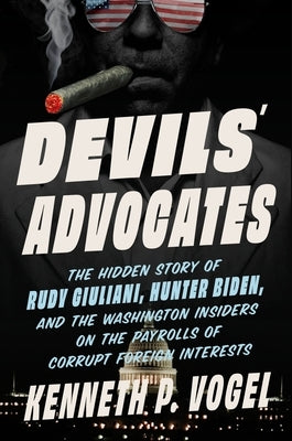 Devils' Advocates: The Hidden Story of Rudy Giuliani, Hunter Biden, and the Washington Insiders on the Payrolls of Corrupt Foreign Interests by Vogel, Kenneth P.