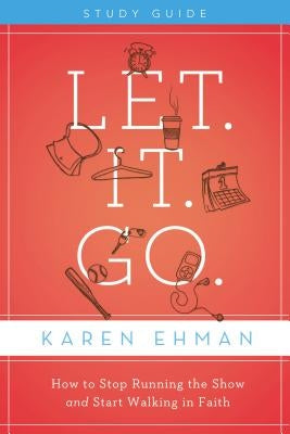 Let. It. Go. Bible Study Guide: How to Stop Running the Show and Start Walking in Faith by Ehman, Karen