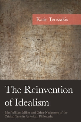 The Reinvention of Idealism: John William Miller and Other Navigators of the Critical Turn in American Philosophy by Terezakis, Katie