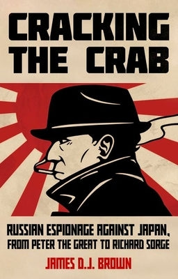 Cracking the Crab: Russian Espionage Against Japan, from Peter the Great to Richard Sorge by Brown, James D. J.