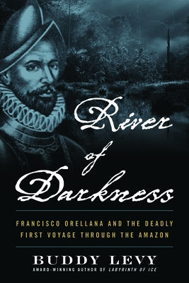 River of Darkness: Francisco Orellana and the Deadly First Voyage Through the Amazon by Levy, Buddy