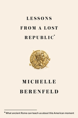 Lessons from a Lost Republic: What Ancient Rome Can Teach Us about This American Moment by Berenfeld, Michelle