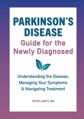 Parkinson's Disease Guide for the Newly Diagnosed: Understanding the Disease, Managing Your Symptoms, and Navigating Treatment by Lewitt, Peter