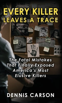 Every Killer Leaves A Trace: The Fatal Mistakes That Finally Exposed America's Most Elusive Killers by Carson, Dennis