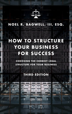 How to Structure Your Business for Success: Choosing the Correct Legal Structure for Your Business by Bagwell, Noel R.