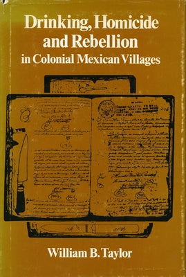 Drinking, Homicide, and Rebellion in Colonial Mexican Villages by Taylor, William B.