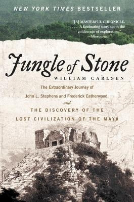 Jungle of Stone: The Extraordinary Journey of John L. Stephens and Frederick Catherwood, and the Discovery of the Lost Civilization of by Carlsen, William