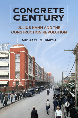 Concrete Century: Julius Kahn and the Construction Revolution by Smith, Michael G.