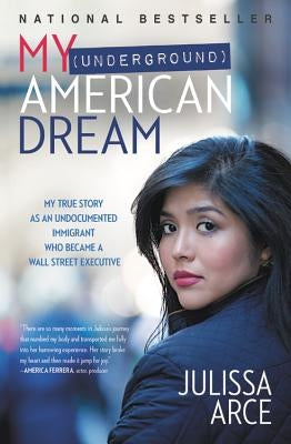 My (Underground) American Dream: My True Story as an Undocumented Immigrant Who Became a Wall Street Executive by Arce, Julissa