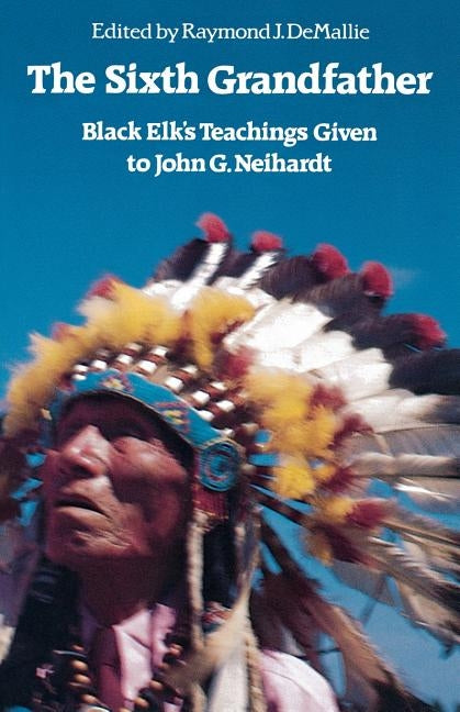 The Sixth Grandfather: Black Elk's Teachings Given to John G. Neihardt by Demallie, Raymond J.