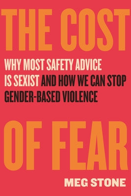 The Cost of Fear: Why Most Safety Advice Is Sexist and How We Can Stop Gender-Based Violence by Stone, Meg