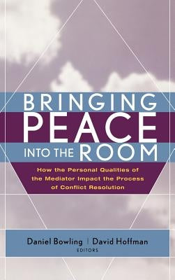 Bringing Peace Into the Room: How the Personal Qualities of the Mediator Impact the Process of Conflict Resolution by Bowling, Daniel