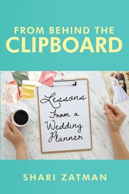 From Behind the Clipboard: Lessons From a Wedding Planner by Zatman, Shari