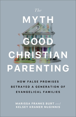 The Myth of Good Christian Parenting: How False Promises Betrayed a Generation of Evangelical Families by Burt, Marissa Franks
