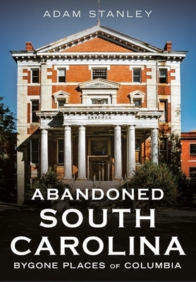 Abandoned South Carolina: Bygone Places of Columbia by Stanley, Adam
