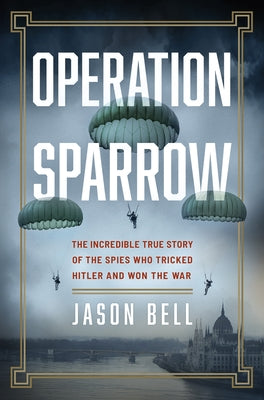 Operation Sparrow: The Incredible True Story of the Spies Who Tricked Hitler and Won the War by Bell, Jason