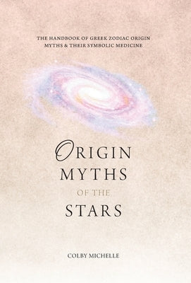 Origin Myths of the Stars: The Handbook of the Greek Zodiac Origin Myths & Their Symbolic Medicine by Michelle, Colby