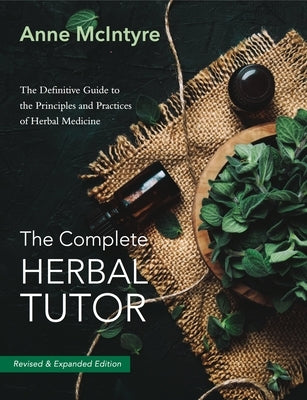 The Complete Herbal Tutor: The Definitive Guide to the Principles and Practices of Herbal Medicine - Revised & Expanded Edition by McIntyre, Anne