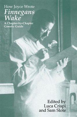 How Joyce Wrote Finnegans Wake: A Chapter-by-Chapter Genetic Guide by Crispi, Luca