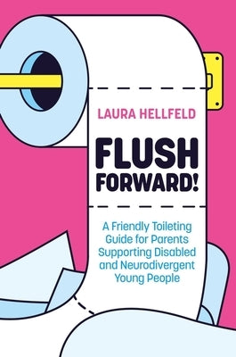 Flush Forward!: A Friendly Toileting Guide for Parents Supporting Disabled and Neurodivergent Young People by Hellfeld, Laura