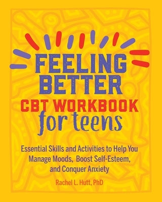 Feeling Better: CBT Workbook for Teens: Essential Skills and Activities to Help You Manage Moods, Boost Self-Esteem, and Conquer Anxiety by Hutt, Rachel