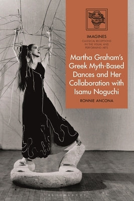 Martha Graham's Greek Myth-Based Dances and Her Collaboration with Isamu Noguchi by Ancona, Ronnie