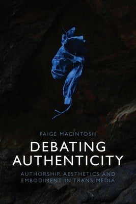 Debating Authenticity: Authorship, Aesthetics and Embodiment in Trans Media by Macintosh, Paige