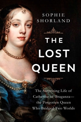 The Lost Queen: The Surprising Life of Catherine of Braganza--The Forgotten Queen Who Bridged Two Worlds by Shorland, Sophie