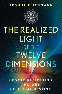 The Realized Light of the Twelve Dimensions: Cosmic Rebirthing and Our Celestial Destiny by Reichmann, Joshua