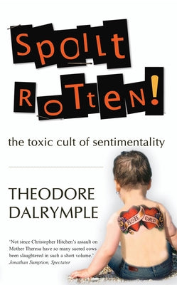 Spoilt Rotten: The Toxic Culture of Sentimentality by Dalrymple, Theodore