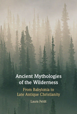 Ancient Mythologies of the Wilderness: Narrative, Nature, and Religious Identity Formation from the Babylonians to the Late Antique Christians by Feldt, Laura