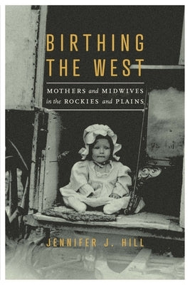 Birthing the West: Mothers and Midwives in the Rockies and Plains by Hill, Jennifer J.