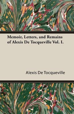 Memoir, Letters, and Remains of Alexis de Tocqueville Vol. I. by Tocqueville, Alexis De