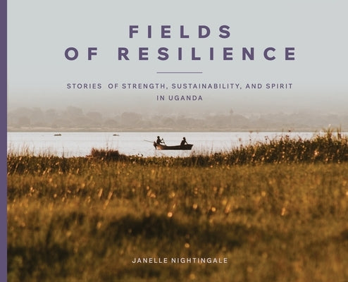 Fields of Resilience: Stories of Strength, Sustainability, and Spirit in Uganda by Nightingale, Janelle J.
