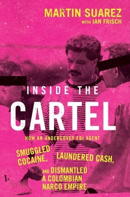 Inside the Cartel: How an Undercover FBI Agent Smuggled Cocaine, Laundered Cash, and Dismantled a Colombian Narco-Empire by Suarez, Martin