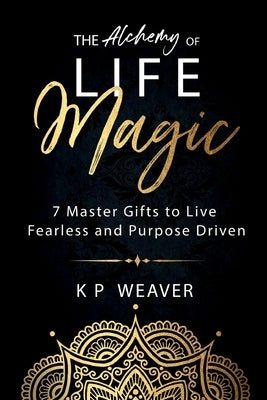 The Alchemy of Life Magic: 7 Master Gifts to Live Fearless and Purpose Driven by Weaver, K. P.