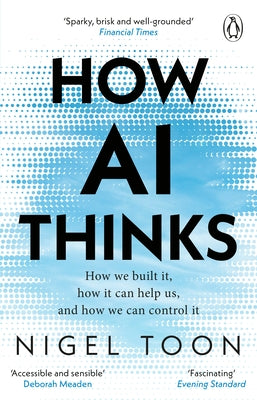 How AI Thinks: How We Built It, How It Can Help Us, and How We Can Control It by Toon, Nigel