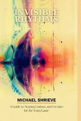 Invisible Rhythms; A Guide to Staying Curious and Creative for the Long Game by Shrieve, Michael