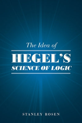 The Idea of Hegel's Science of Logic by Rosen, Stanley