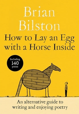 How to Lay an Egg with a Horse Inside: An Alternative Guide to Writing and Enjoying Poetry by Bilston, Brian