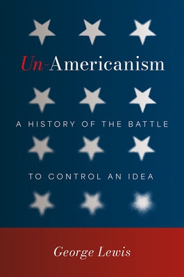 Un-Americanism: A History of the Battle to Control an Idea by Lewis, George