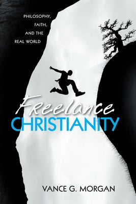 Freelance Christianity: Philosophy, Faith, and the Real World by Morgan, Vance G.