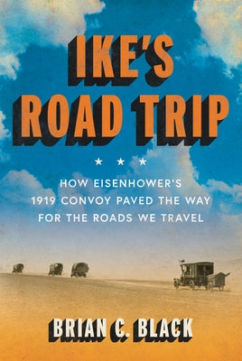 Ike's Road Trip: How Eisenhower's 1919 Convoy Paved the Way for the Roads We Travel by Black, Brian C.