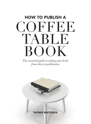 How to Publish a Coffee Table Book: The essential guide to taking your book from idea to publication by Matsinde, Tapiwa